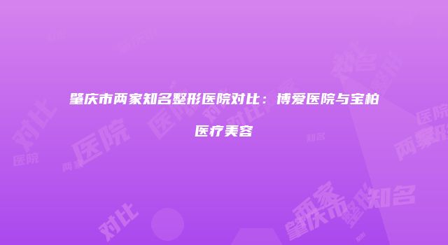 肇庆市两家知名整形医院对比：博爱医院与宝柏医疗美容