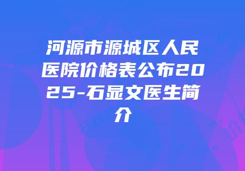 河源市源城区人民医院价格表公布2025-石显文医生简介