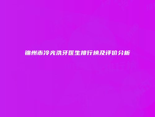 锦州市冷光洗牙医生排行榜及评价分析