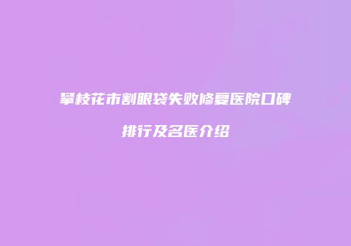 攀枝花市割眼袋失败修复医院口碑排行及名医介绍