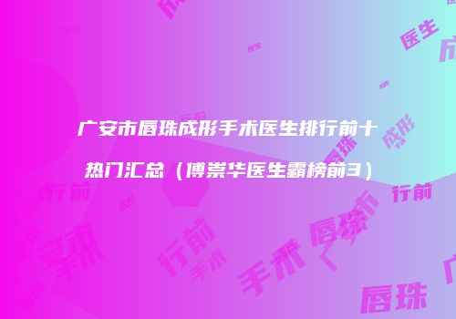 广安市唇珠成形手术医生排行前十热门汇总（傅崇华医生霸榜前3）