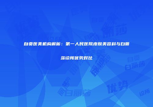 自贡医美机构解析：第一人民医院皮肤美容科与白丽莎诊所优势对比