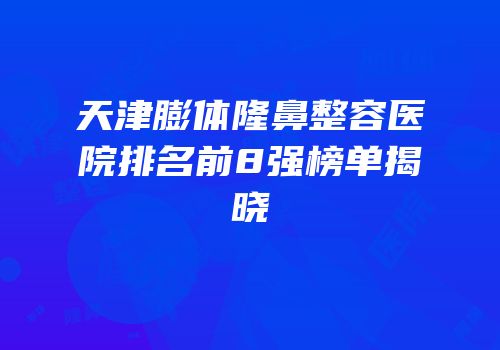 天津膨体隆鼻整容医院排名前8强榜单揭晓