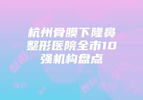 杭州骨膜下隆鼻整形医院全市10强机构盘点
