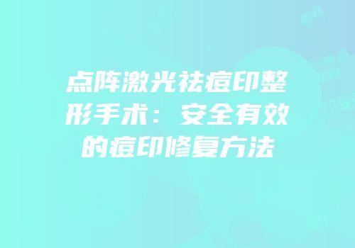 点阵激光祛痘印整形手术：安全有效的痘印修复方法