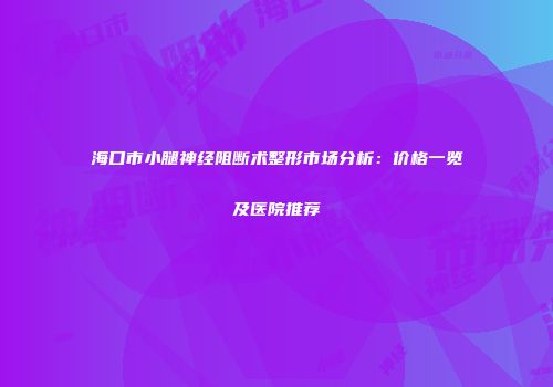 海口市小腿神经阻断术整形市场分析：价格一览及医院推荐