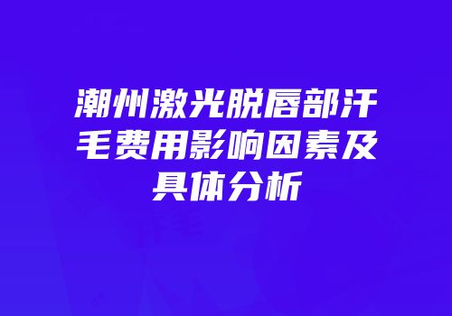 潮州激光脱唇部汗毛费用影响因素及具体分析