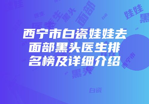西宁市白瓷娃娃去面部黑头医生排名榜及详细介绍