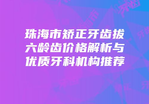 珠海市矫正牙齿拔六龄齿价格解析与优质牙科机构推荐