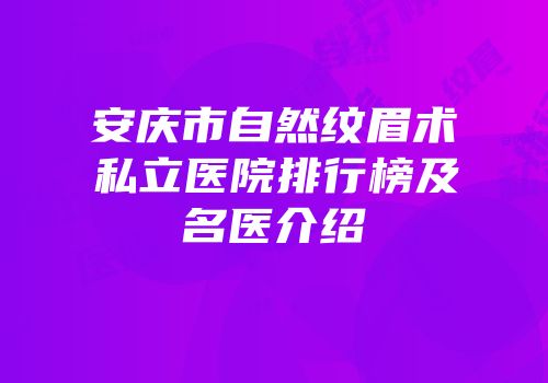 安庆市自然纹眉术私立医院排行榜及名医介绍