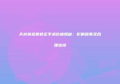 天水鼻梁骨矫正手术价格揭秘：影响因素及合理选择