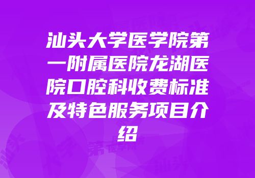 汕头大学医学院第一附属医院龙湖医院口腔科收费标准及特色服务项目介绍