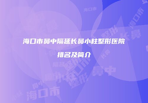 海口市鼻中隔延长鼻小柱整形医院排名及简介