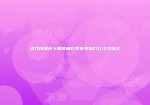 淮北市眼袋下垂皮肤松弛医生综合介绍与排名