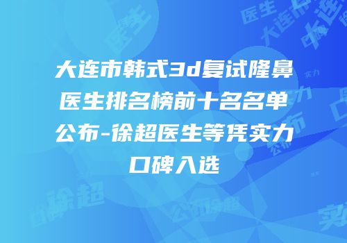 大连市韩式3d复试隆鼻医生排名榜前十名名单公布-徐超医生等凭实力口碑入选