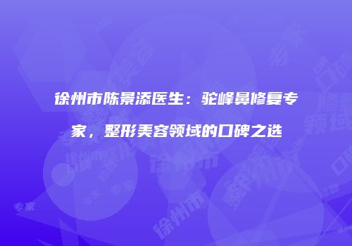 徐州市陈景添医生：驼峰鼻修复专家，整形美容领域的口碑之选