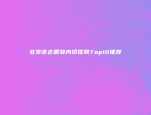 北京市去眼袋内切医院Top10推荐