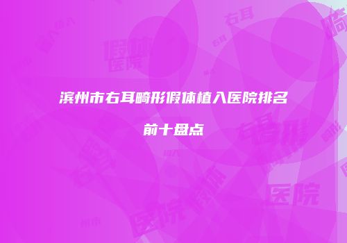 滨州市右耳畸形假体植入医院排名前十盘点