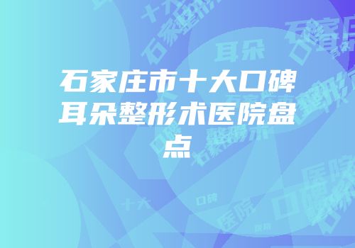 石家庄市十大口碑耳朵整形术医院盘点