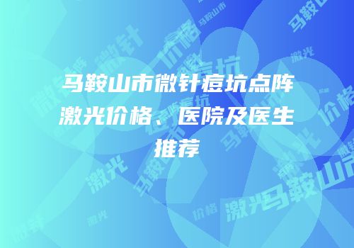 马鞍山市微针痘坑点阵激光价格、医院及医生推荐