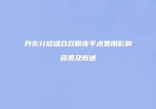 丹东分层缝合双眼皮手术费用影响因素及概述