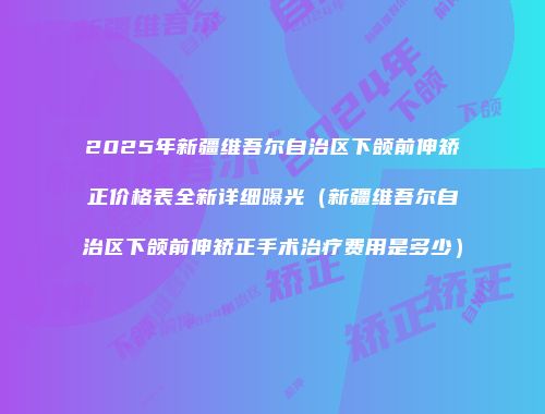2025年新疆维吾尔自治区下颌前伸矫正价格表全新详细曝光（新疆维吾尔自治区下颌前伸矫正手术治疗费用是多少）