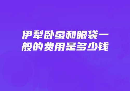 伊犁卧蚕和眼袋一般的费用是多少钱
