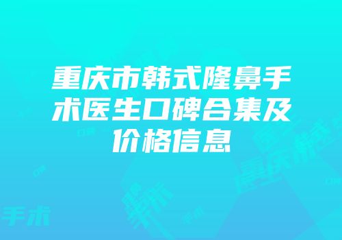 重庆市韩式隆鼻手术医生口碑合集及价格信息