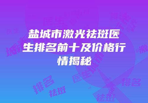 盐城市激光祛斑医生排名前十及价格行情揭秘