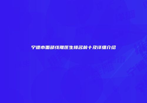宁德市面部线雕医生排名前十及详细介绍