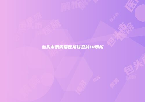 包头市飘雾眉医院排名前10解析