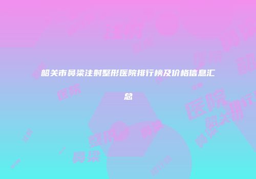 韶关市鼻梁注射整形医院排行榜及价格信息汇总