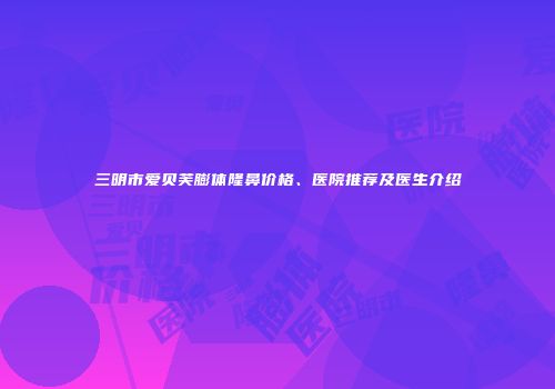三明市爱贝芙膨体隆鼻价格、医院推荐及医生介绍