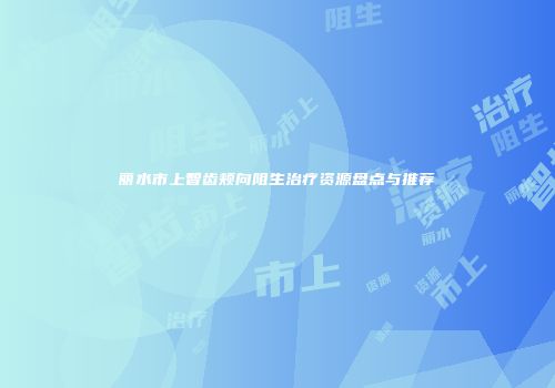 丽水市上智齿颊向阻生治疗资源盘点与推荐