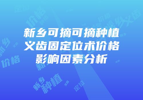 新乡可摘可摘种植义齿固定位术价格影响因素分析