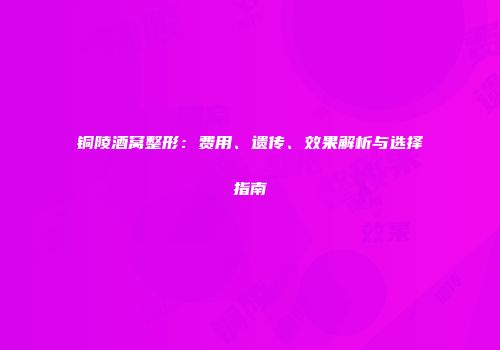 铜陵酒窝整形：费用、遗传、效果解析与选择指南