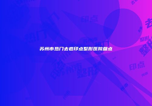 苏州市热门去痘印点整形医院盘点