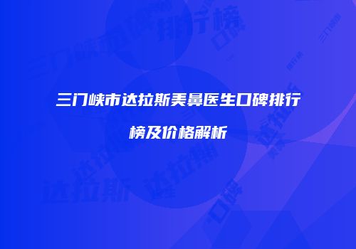 三门峡市达拉斯美鼻医生口碑排行榜及价格解析