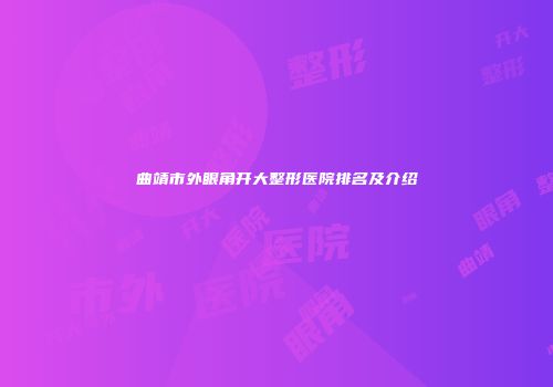 曲靖市外眼角开大整形医院排名及介绍