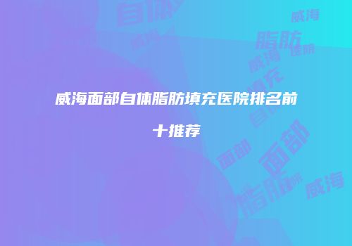 威海面部自体脂肪填充医院排名前十推荐
