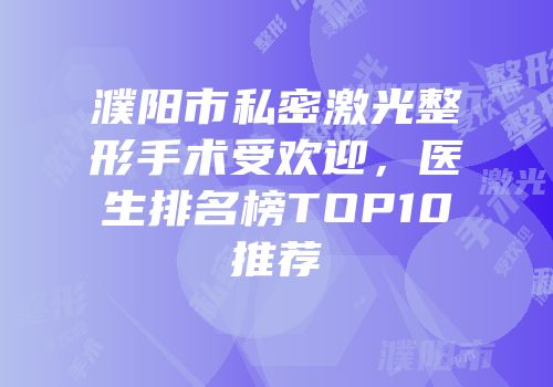 濮阳市私密激光整形手术受欢迎，医生排名榜TOP10推荐