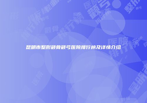 昆明市整形颧骨颧弓医院排行榜及详情介绍