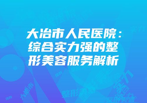 大冶市人民医院：综合实力强的整形美容服务解析