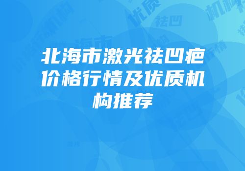 北海市激光祛凹疤价格行情及优质机构推荐