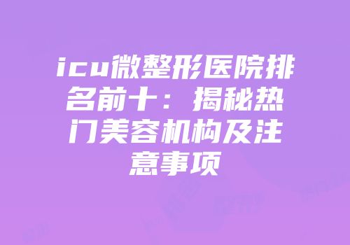icu微整形医院排名前十：揭秘热门美容机构及注意事项