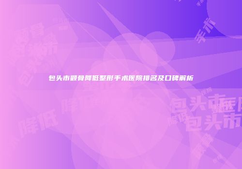 包头市颧骨降低整形手术医院排名及口碑解析