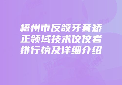 梧州市反颌牙套矫正领域技术佼佼者排行榜及详细介绍