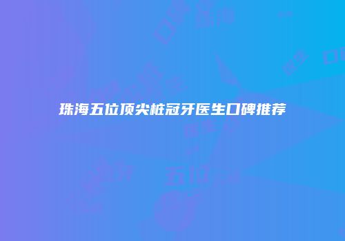 珠海五位顶尖桩冠牙医生口碑推荐