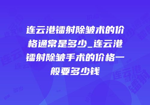 连云港镭射除皱术的价格通常是多少_连云港镭射除皱手术的价格一般要多少钱