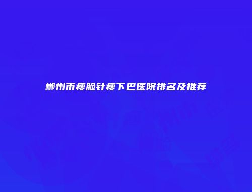 郴州市瘦脸针瘦下巴医院排名及推荐